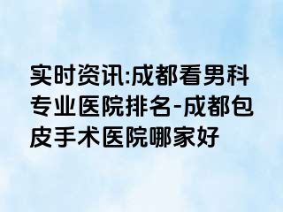 实时资讯:成都看男科专业医院排名-成都包皮手术医院哪家好
