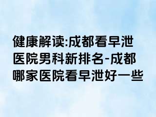 健康解读:成都看早泄医院男科新排名-成都哪家医院看早泄好一些