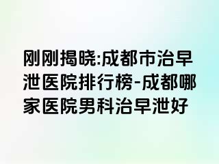 刚刚揭晓:成都市治早泄医院排行榜-成都哪家医院男科治早泄好