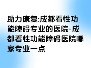助力康复:成都看性功能障碍专业的医院-成都看性功能障碍医院哪家专业一点