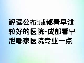 解读公布:成都看早泄较好的医院-成都看早泄哪家医院专业一点