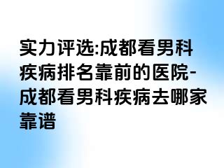 实力评选:成都看男科疾病排名靠前的医院-成都看男科疾病去哪家靠谱