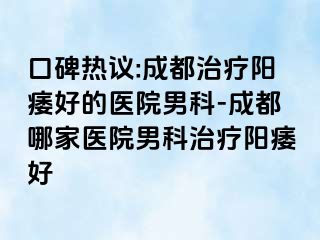 口碑热议:成都治疗阳痿好的医院男科-成都哪家医院男科治疗阳痿好