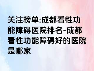 关注榜单:成都看性功能障碍医院排名-成都看性功能障碍好的医院是哪家