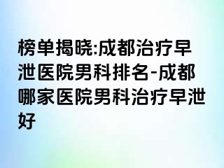 榜单揭晓:成都治疗早泄医院男科排名-成都哪家医院男科治疗早泄好
