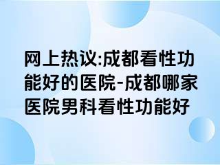 网上热议:成都看性功能好的医院-成都哪家医院男科看性功能好