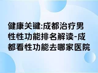 健康关键:成都治疗男性性功能排名解读-成都看性功能去哪家医院