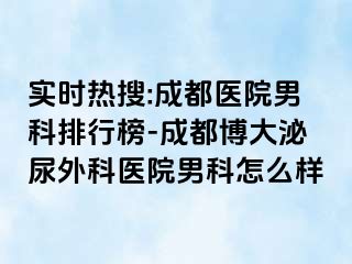 实时热搜:成都医院男科排行榜-成都博大泌尿外科医院男科怎么样