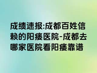 成绩速报:成都百姓信赖的阳痿医院-成都去哪家医院看阳痿靠谱