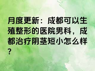 月度更新：成都可以生殖整形的医院男科，成都治疗阴茎短小怎么样?