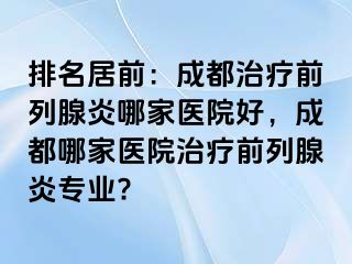 排名居前：成都治疗前列腺炎哪家医院好，成都哪家医院治疗前列腺炎专业?