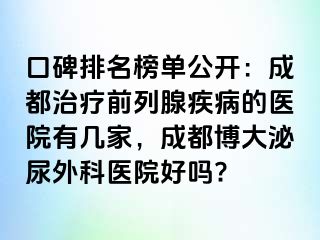 口碑排名榜单公开：成都治疗前列腺疾病的医院有几家，成都博大泌尿外科医院好吗?