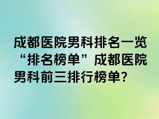 成都医院男科排名一览“排名榜单”成都医院男科前三排行榜单?