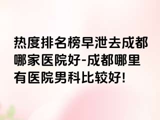 热度排名榜早泄去成都哪家医院好-成都哪里有医院男科比较好!