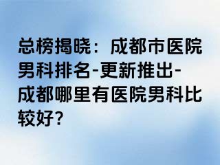 总榜揭晓：成都市医院男科排名-更新推出-成都哪里有医院男科比较好?