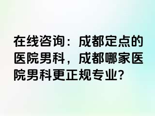 在线咨询：成都定点的医院男科，成都哪家医院男科更正规专业?