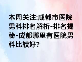 本周关注:成都市医院男科排名解析-排名揭秘-成都哪里有医院男科比较好?