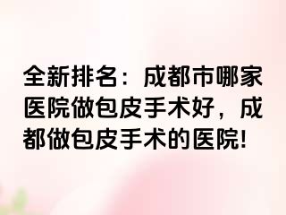 全新排名：成都市哪家医院做包皮手术好，成都做包皮手术的医院!
