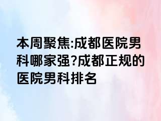 本周聚焦:成都医院男科哪家强?成都正规的医院男科排名