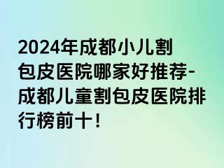 2024年成都小儿割包皮医院哪家好推荐-成都儿童割包皮医院排行榜前十！