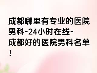 成都哪里有专业的医院男科-24小时在线-成都好的医院男科名单！