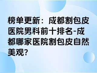 榜单更新：成都割包皮医院男科前十排名-成都哪家医院割包皮自然美观?