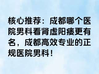 核心推荐：成都哪个医院男科看肾虚阳痿更有名，成都高效专业的正规医院男科！