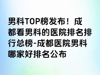 男科TOP榜发布！成都看男科的医院排名排行总榜-成都医院男科哪家好排名公布