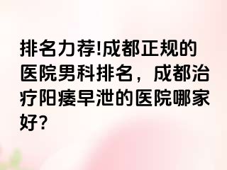 排名力荐!成都正规的医院男科排名，成都治疗阳痿早泄的医院哪家好?