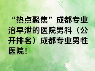 “热点聚焦”成都专业治早泄的医院男科（公开排名）成都专业男性医院！