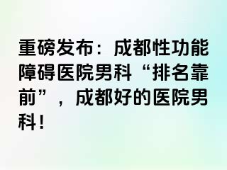 重磅发布：成都性功能障碍医院男科“排名靠前”，成都好的医院男科！
