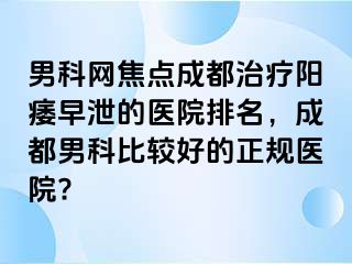男科网焦点成都治疗阳痿早泄的医院排名，成都男科比较好的正规医院?