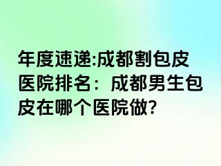 年度速递:成都割包皮医院排名：成都男生包皮在哪个医院做?