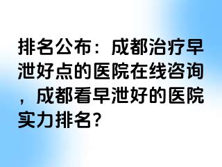 排名公布：成都治疗早泄好点的医院在线咨询，成都看早泄好的医院实力排名?