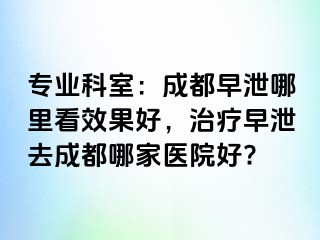 专业科室：成都早泄哪里看效果好，治疗早泄去成都哪家医院好?