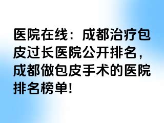 医院在线：成都治疗包皮过长医院公开排名，成都做包皮手术的医院排名榜单!