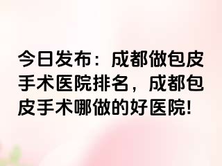 今日发布：成都做包皮手术医院排名，成都包皮手术哪做的好医院!