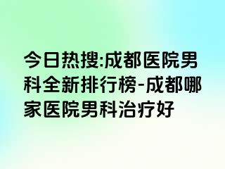 今日热搜:成都医院男科全新排行榜-成都哪家医院男科治疗好