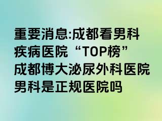 重要消息:成都看男科疾病医院“TOP榜”成都博大泌尿外科医院男科是正规医院吗