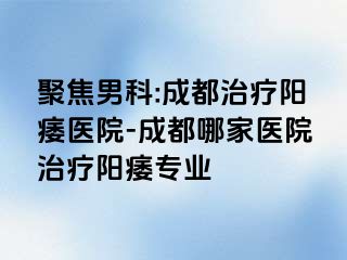 聚焦男科:成都治疗阳痿医院-成都哪家医院治疗阳痿专业