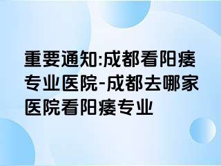 重要通知:成都看阳痿专业医院-成都去哪家医院看阳痿专业