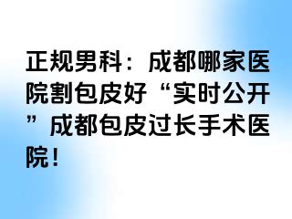 正规男科：成都哪家医院割包皮好“实时公开”成都包皮过长手术医院！
