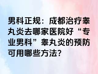 男科正规：成都治疗睾丸炎去哪家医院好“专业男科”睾丸炎的预防可用哪些方法？