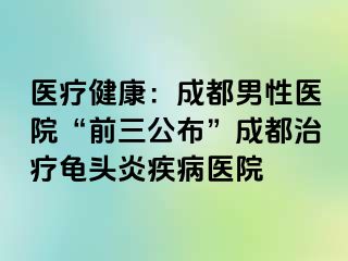 医疗健康：成都男性医院“前三公布”成都治疗龟头炎疾病医院