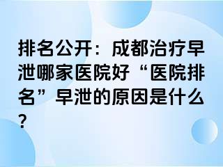 排名公开：成都治疗早泄哪家医院好“医院排名”早泄的原因是什么？