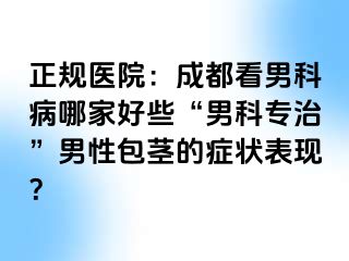 正规医院：成都看男科病哪家好些“男科专治”男性包茎的症状表现？