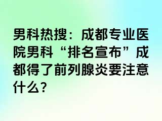 男科热搜：成都专业医院男科“排名宣布”成都得了前列腺炎要注意什么？