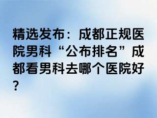 精选发布：成都正规医院男科“公布排名”成都看男科去哪个医院好？