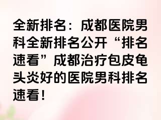 全新排名：成都医院男科全新排名公开“排名速看”成都治疗包皮龟头炎好的医院男科排名速看！
