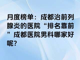 月度榜单：成都治前列腺炎的医院“排名靠前”成都医院男科哪家好呢？